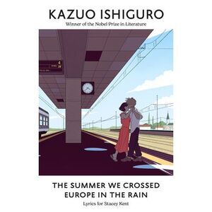 The Summer We Crossed Europe in the Rain: Lyrics for Stacey Kent -- Kazuo Ishigu
